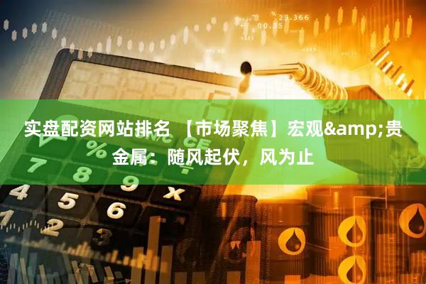 实盘配资网站排名 【市场聚焦】宏观&贵金属：随风起伏，风为止