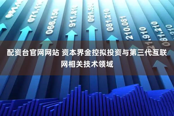 配资台官网网站 资本界金控拟投资与第三代互联网相关技术领域