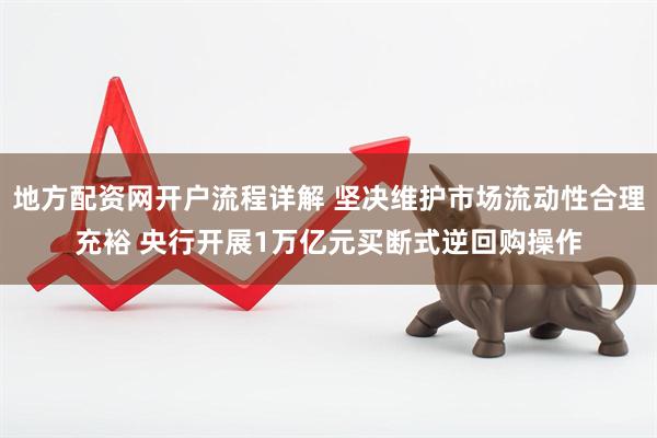 地方配资网开户流程详解 坚决维护市场流动性合理充裕 央行开展1万亿元买断式逆回购操作