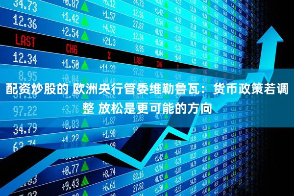 配资炒股的 欧洲央行管委维勒鲁瓦：货币政策若调整 放松是更可能的方向