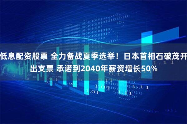 低息配资股票 全力备战夏季选举！日本首相石破茂开出支票 承诺到2040年薪资增长50%