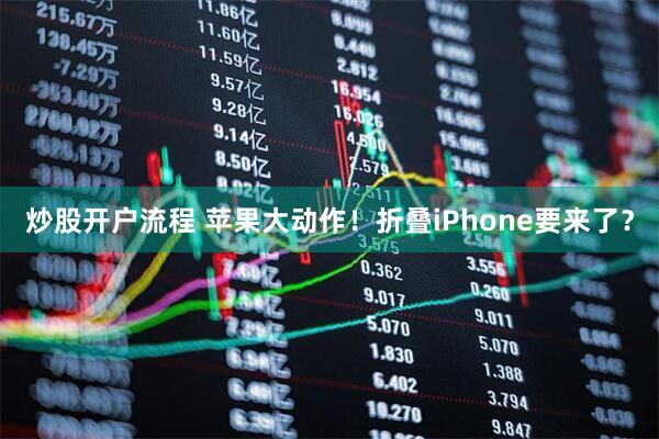 炒股开户流程 苹果大动作！折叠iPhone要来了？