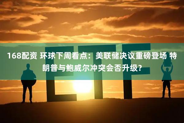 168配资 环球下周看点：美联储决议重磅登场 特朗普与鲍威尔冲突会否升级？