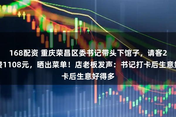 168配资 重庆荣昌区委书记带头下馆子，请客2桌消费1108元，晒出菜单！店老板发声：书记打卡后生意好得多
