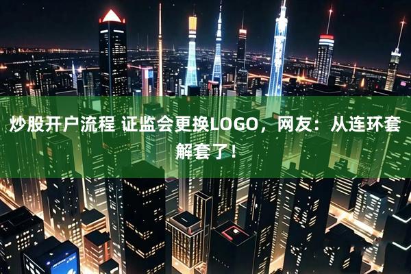 炒股开户流程 证监会更换LOGO，网友：从连环套解套了！