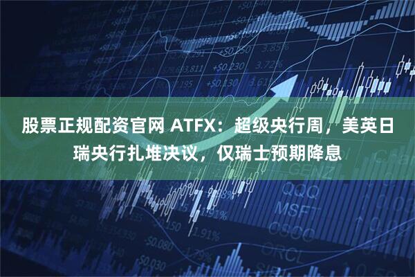股票正规配资官网 ATFX：超级央行周，美英日瑞央行扎堆决议，仅瑞士预期降息