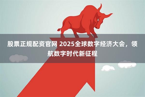 股票正规配资官网 2025全球数字经济大会，领航数字时代新征程