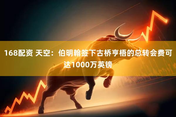 168配资 天空：伯明翰签下古桥亨梧的总转会费可达1000万英镑