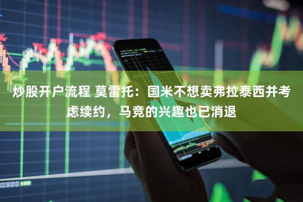 炒股开户流程 莫雷托：国米不想卖弗拉泰西并考虑续约，马竞的兴趣也已消退