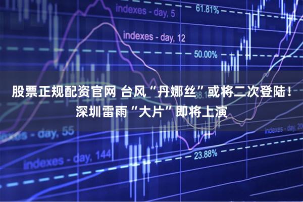 股票正规配资官网 台风“丹娜丝”或将二次登陆！深圳雷雨“大片”即将上演