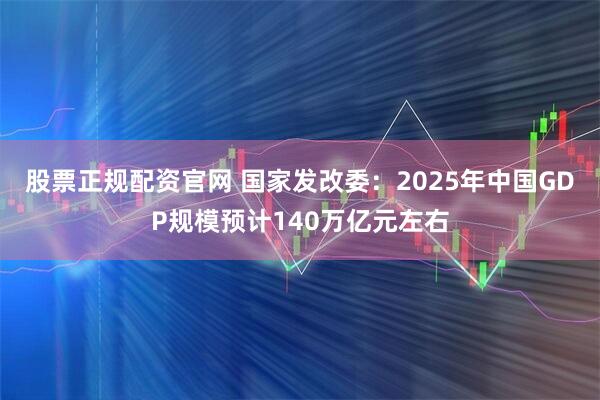 股票正规配资官网 国家发改委：2025年中国GDP规模预计140万亿元左右