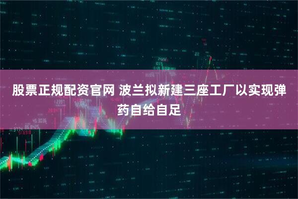 股票正规配资官网 波兰拟新建三座工厂以实现弹药自给自足