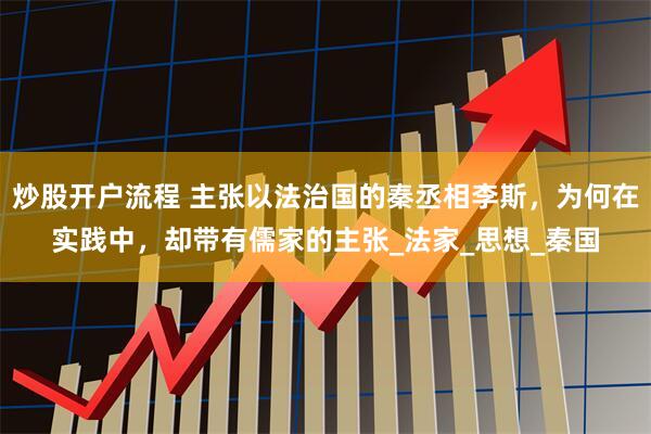 炒股开户流程 主张以法治国的秦丞相李斯，为何在实践中，却带有儒家的主张_法家_思想_秦国