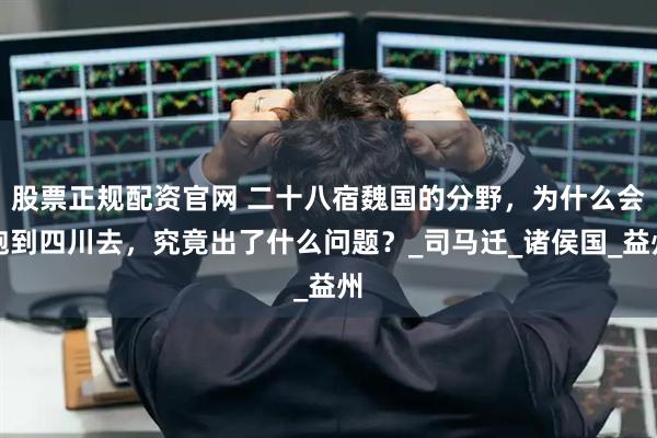 股票正规配资官网 二十八宿魏国的分野，为什么会跑到四川去，究竟出了什么问题？_司马迁_诸侯国_益州