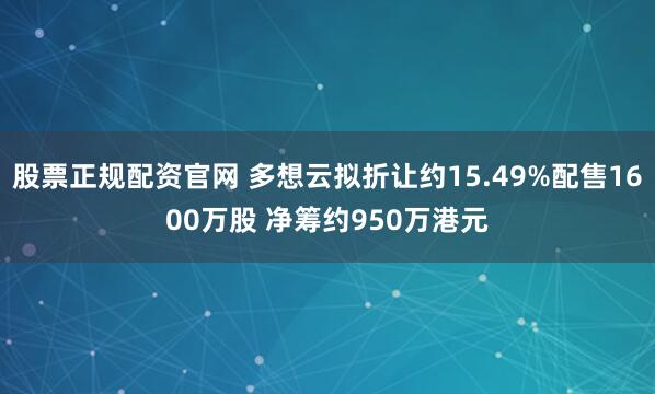 股票正规配资官网 多想云拟折让约15.49%配售1600万股 净筹约950万港元