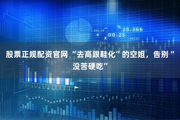 股票正规配资官网 “去高跟鞋化”的空姐，告别“没苦硬吃”