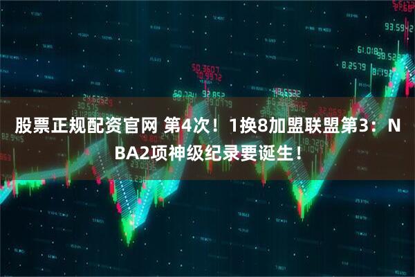 股票正规配资官网 第4次！1换8加盟联盟第3：NBA2项神级纪录要诞生！