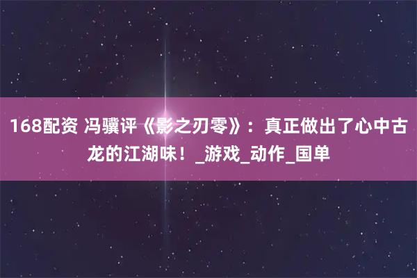 168配资 冯骥评《影之刃零》：真正做出了心中古龙的江湖味！_游戏_动作_国单