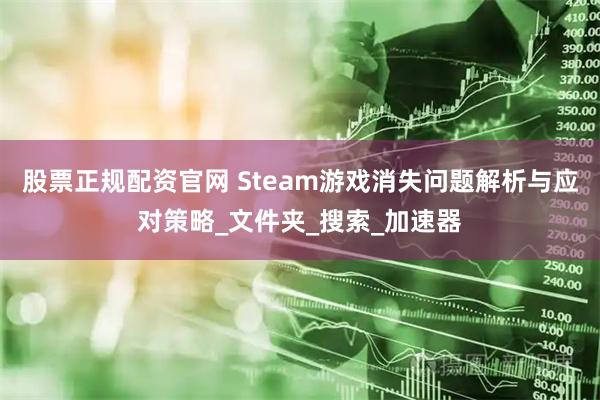 股票正规配资官网 Steam游戏消失问题解析与应对策略_文件夹_搜索_加速器