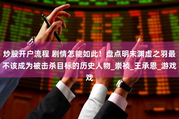 炒股开户流程 剧情怎能如此！盘点明末渊虚之羽最不该成为被击杀目标的历史人物_崇祯_王承恩_游戏