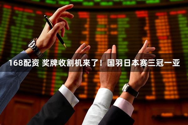 168配资 奖牌收割机来了！国羽日本赛三冠一亚