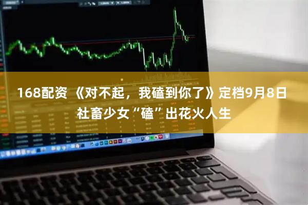 168配资 《对不起，我磕到你了》定档9月8日 社畜少女“磕”出花火人生