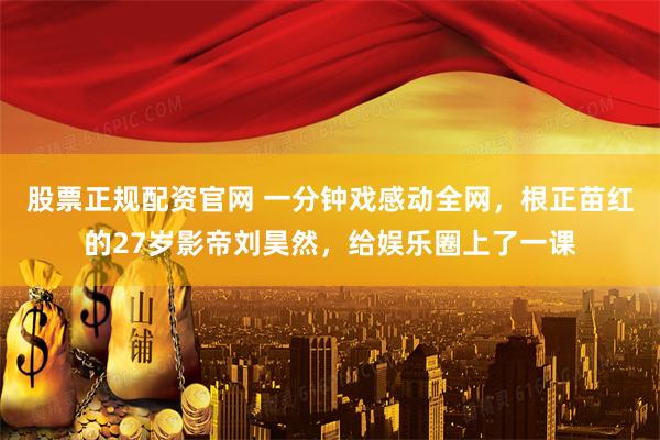 股票正规配资官网 一分钟戏感动全网，根正苗红的27岁影帝刘昊然，给娱乐圈上了一课