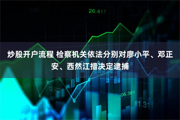 炒股开户流程 检察机关依法分别对廖小平、邓正安、西然江措决定逮捕