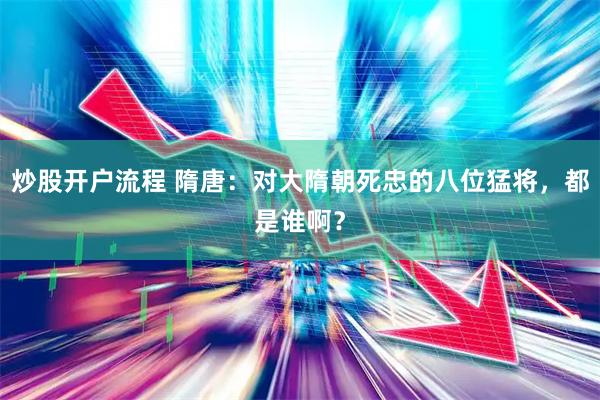 炒股开户流程 隋唐：对大隋朝死忠的八位猛将，都是谁啊？